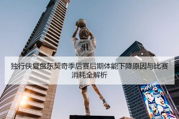 独行侠复盘东契奇季后赛后期体能下降原因与比赛消耗全解析