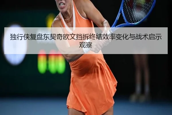 独行侠复盘东契奇欧文挡拆终结效率变化与战术启示观察