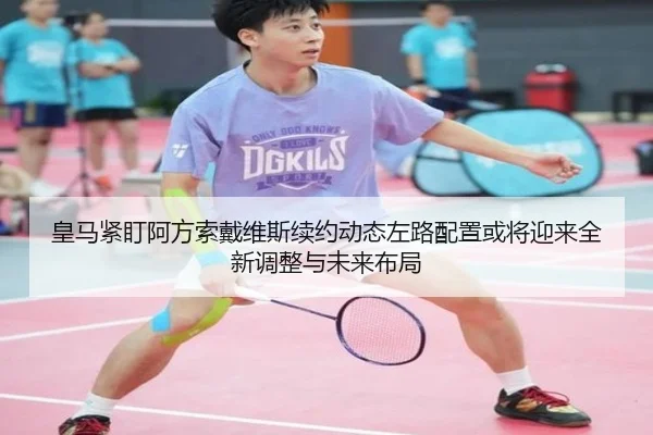 皇马紧盯阿方索戴维斯续约动态左路配置或将迎来全新调整与未来布局